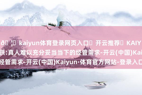 🦄kaiyun体育登录网页入口✅开云推荐✅KAIYUN SPORTS为您提供:真人难以充分妥当当下的经管需求-开云(中国)Kaiyun·体育官方网站-登录入口