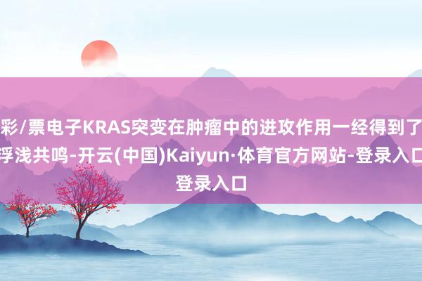 彩/票电子KRAS突变在肿瘤中的进攻作用一经得到了浮浅共鸣-开云(中国)Kaiyun·体育官方网站-登录入口