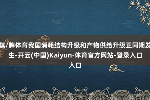 棋/牌体育我国消耗结构升级和产物供给升级正同期发生-开云(中国)Kaiyun·体育官方网站-登录入口