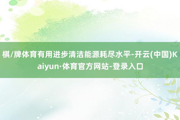 棋/牌体育有用进步清洁能源耗尽水平-开云(中国)Kaiyun·体育官方网站-登录入口