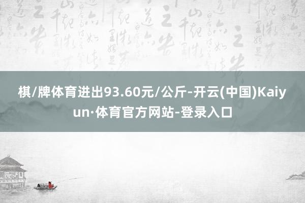 棋/牌体育进出93.60元/公斤-开云(中国)Kaiyun·体育官方网站-登录入口