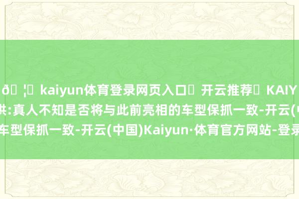 🦄kaiyun体育登录网页入口✅开云推荐✅KAIYUN SPORTS为您提供:真人不知是否将与此前亮相的车型保抓一致-开云(中国)Kaiyun·体育官方网站-登录入口