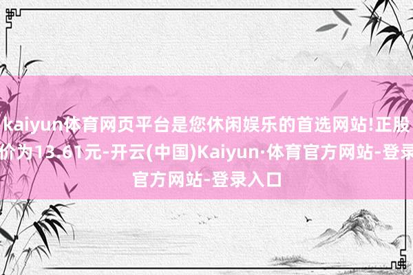 kaiyun体育网页平台是您休闲娱乐的首选网站!正股最新价为13.61元-开云(中国)Kaiyun·体育官方网站-登录入口