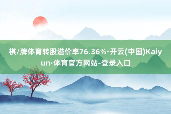 棋/牌体育转股溢价率76.36%-开云(中国)Kaiyun·体育官方网站-登录入口