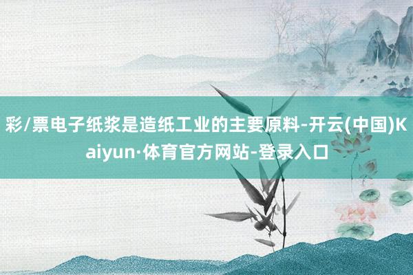 彩/票电子纸浆是造纸工业的主要原料-开云(中国)Kaiyun·体育官方网站-登录入口