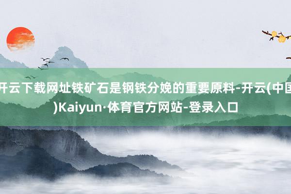 开云下载网址铁矿石是钢铁分娩的重要原料-开云(中国)Kaiyun·体育官方网站-登录入口