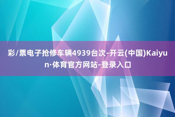 彩/票电子抢修车辆4939台次-开云(中国)Kaiyun·体育官方网站-登录入口