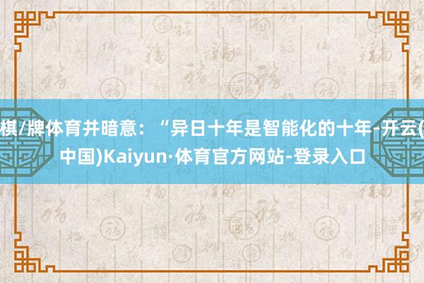 棋/牌体育并暗意：“异日十年是智能化的十年-开云(中国)Kaiyun·体育官方网站-登录入口