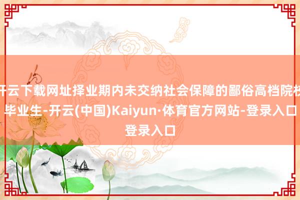 开云下载网址择业期内未交纳社会保障的鄙俗高档院校毕业生-开云(中国)Kaiyun·体育官方网站-登录入口