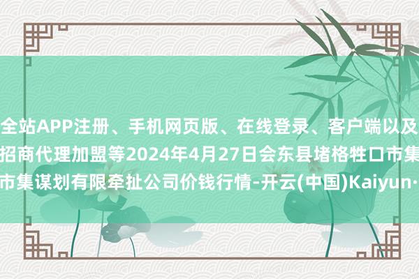 全站APP注册、手机网页版、在线登录、客户端以及发布平台优惠活动信息、招商代理加盟等2024年4月27日会东县堵格牲口市集谋划有限牵扯公司价钱行情-开云(中国)Kaiyun·体育官方网站-登录入口