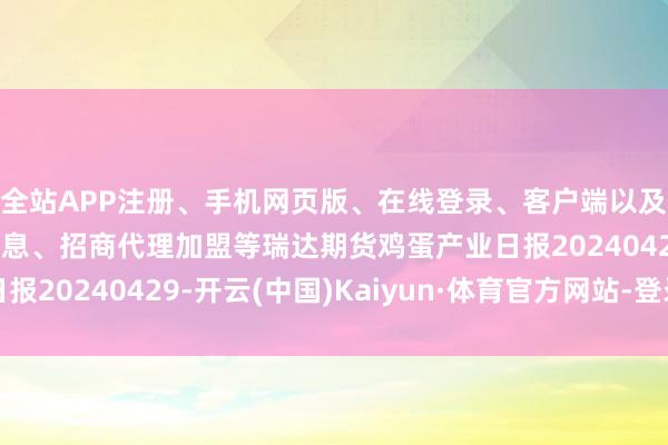 全站APP注册、手机网页版、在线登录、客户端以及发布平台优惠活动信息、招商代理加盟等瑞达期货鸡蛋产业日报20240429-开云(中国)Kaiyun·体育官方网站-登录入口