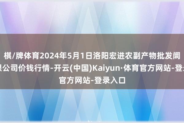 棋/牌体育2024年5月1日洛阳宏进农副产物批发阛阓有限公司价钱行情-开云(中国)Kaiyun·体育官方网站-登录入口