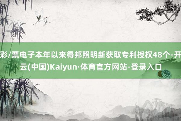 彩/票电子本年以来得邦照明新获取专利授权48个-开云(中国)Kaiyun·体育官方网站-登录入口