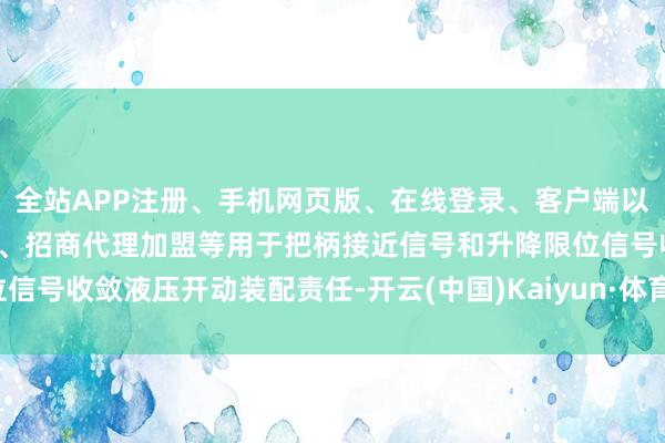 全站APP注册、手机网页版、在线登录、客户端以及发布平台优惠活动信息、招商代理加盟等用于把柄接近信号和升降限位信号收敛液压开动装配责任-开云(中国)Kaiyun·体育官方网站-登录入口