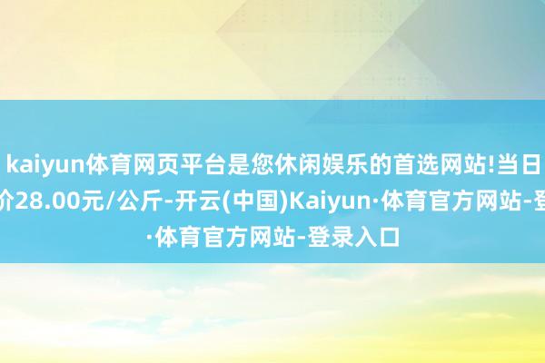 kaiyun体育网页平台是您休闲娱乐的首选网站!当日最高报价28.00元/公斤-开云(中国)Kaiyun·体育官方网站-登录入口