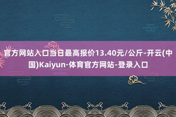 官方网站入口当日最高报价13.40元/公斤-开云(中国)Kaiyun·体育官方网站-登录入口