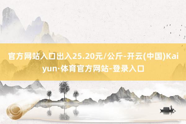 官方网站入口出入25.20元/公斤-开云(中国)Kaiyun·体育官方网站-登录入口