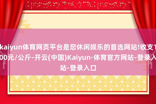 kaiyun体育网页平台是您休闲娱乐的首选网站!收支12.00元/公斤-开云(中国)Kaiyun·体育官方网站-登录入口