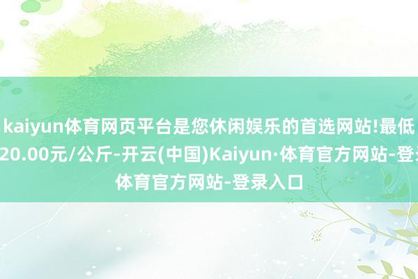 kaiyun体育网页平台是您休闲娱乐的首选网站!最低报价120.00元/公斤-开云(中国)Kaiyun·体育官方网站-登录入口