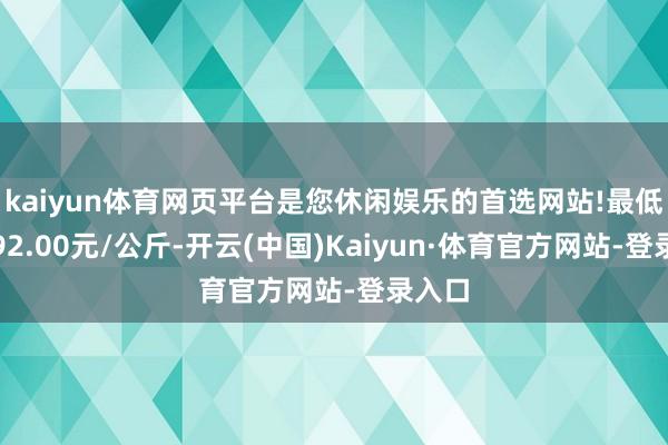 kaiyun体育网页平台是您休闲娱乐的首选网站!最低报价92.00元/公斤-开云(中国)Kaiyun·体育官方网站-登录入口