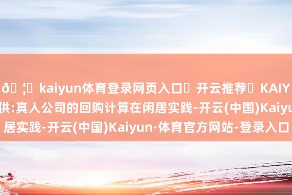 🦄kaiyun体育登录网页入口✅开云推荐✅KAIYUN SPORTS为您提供:真人公司的回购计算在闲居实践-开云(中国)Kaiyun·体育官方网站-登录入口