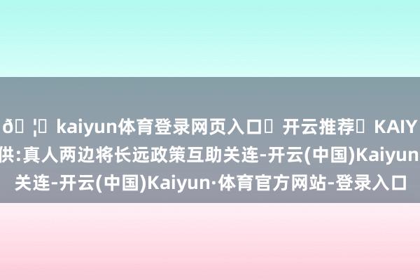 🦄kaiyun体育登录网页入口✅开云推荐✅KAIYUN SPORTS为您提供:真人两边将长远政策互助关连-开云(中国)Kaiyun·体育官方网站-登录入口