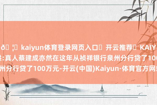 🦄kaiyun体育登录网页入口✅开云推荐✅KAIYUN SPORTS为您提供:真人蔡建成亦然在这年从祯祥银行泉州分行贷了100万元-开云(中国)Kaiyun·体育官方网站-登录入口