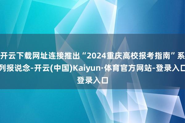 开云下载网址连接推出“2024重庆高校报考指南”系列报说念-开云(中国)Kaiyun·体育官方网站-登录入口