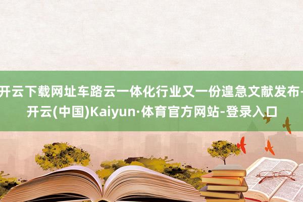 开云下载网址车路云一体化行业又一份遑急文献发布-开云(中国)Kaiyun·体育官方网站-登录入口