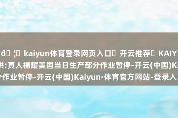 🦄kaiyun体育登录网页入口✅开云推荐✅KAIYUN SPORTS为您提供:真人福耀美国当日生产部分作业暂停-开云(中国)Kaiyun·体育官方网站-登录入口