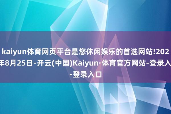 kaiyun体育网页平台是您休闲娱乐的首选网站!2023年8月25日-开云(中国)Kaiyun·体育官方网站-登录入口