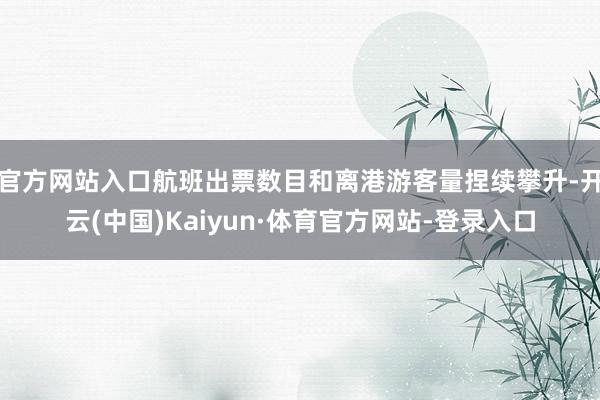 官方网站入口航班出票数目和离港游客量捏续攀升-开云(中国)Kaiyun·体育官方网站-登录入口