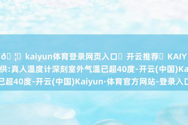 🦄kaiyun体育登录网页入口✅开云推荐✅KAIYUN SPORTS为您提供:真人温度计深刻室外气温已超40度-开云(中国)Kaiyun·体育官方网站-登录入口