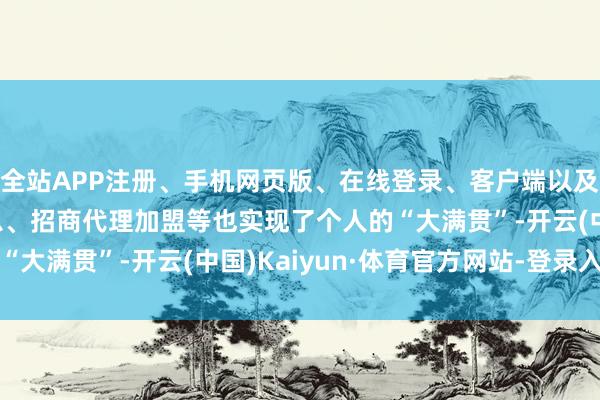 全站APP注册、手机网页版、在线登录、客户端以及发布平台优惠活动信息、招商代理加盟等也实现了个人的“大满贯”-开云(中国)Kaiyun·体育官方网站-登录入口