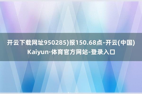 开云下载网址950285)报150.68点-开云(中国)Kaiyun·体育官方网站-登录入口