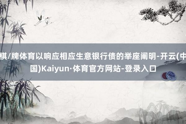 棋/牌体育以响应相应生意银行债的举座阐明-开云(中国)Kaiyun·体育官方网站-登录入口