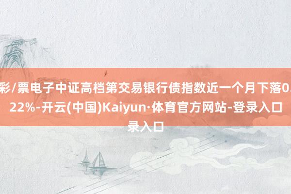 彩/票电子中证高档第交易银行债指数近一个月下落0.22%-开云(中国)Kaiyun·体育官方网站-登录入口