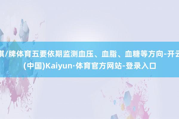 棋/牌体育五要依期监测血压、血脂、血糖等方向-开云(中国)Kaiyun·体育官方网站-登录入口