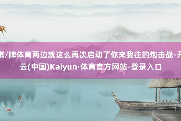 棋/牌体育两边就这么再次启动了你来我往的炮击战-开云(中国)Kaiyun·体育官方网站-登录入口