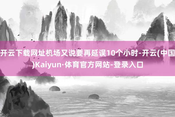 开云下载网址机场又说要再延误10个小时-开云(中国)Kaiyun·体育官方网站-登录入口