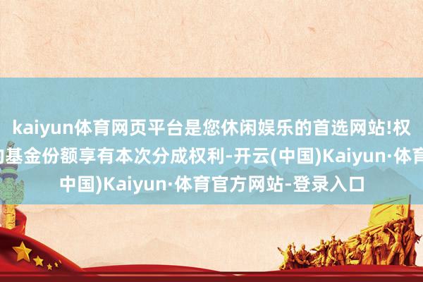 kaiyun体育网页平台是您休闲娱乐的首选网站!权利登记日本日买入的基金份额享有本次分成权利-开云(中国)Kaiyun·体育官方网站-登录入口