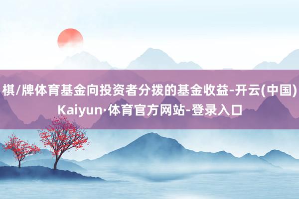 棋/牌体育基金向投资者分拨的基金收益-开云(中国)Kaiyun·体育官方网站-登录入口