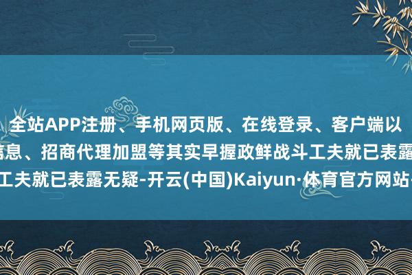 全站APP注册、手机网页版、在线登录、客户端以及发布平台优惠活动信息、招商代理加盟等其实早握政鲜战斗工夫就已表露无疑-开云(中国)Kaiyun·体育官方网站-登录入口