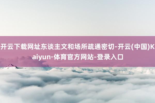 开云下载网址东谈主文和场所疏通密切-开云(中国)Kaiyun·体育官方网站-登录入口