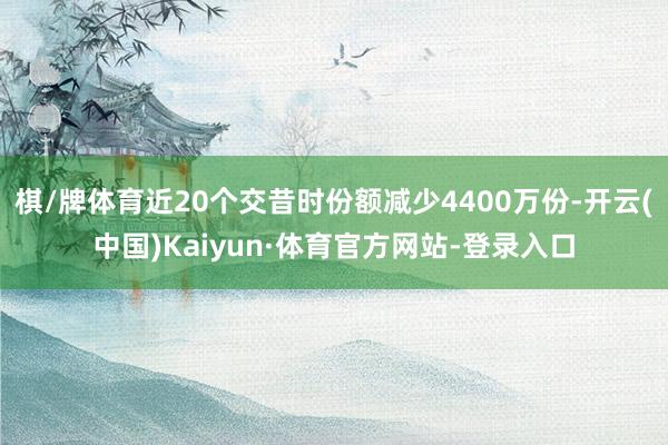 棋/牌体育近20个交昔时份额减少4400万份-开云(中国)Kaiyun·体育官方网站-登录入口