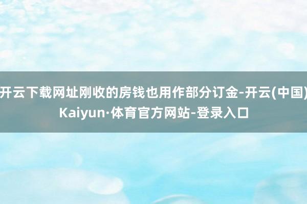 开云下载网址刚收的房钱也用作部分订金-开云(中国)Kaiyun·体育官方网站-登录入口