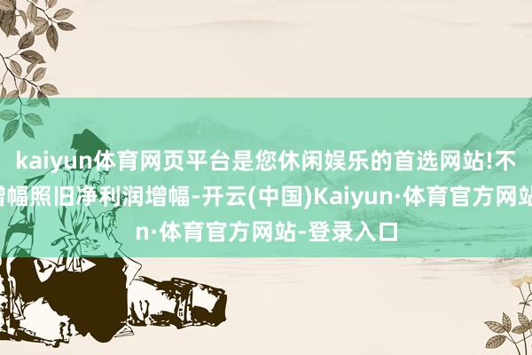 kaiyun体育网页平台是您休闲娱乐的首选网站!不管是营收增幅照旧净利润增幅-开云(中国)Kaiyun·体育官方网站-登录入口