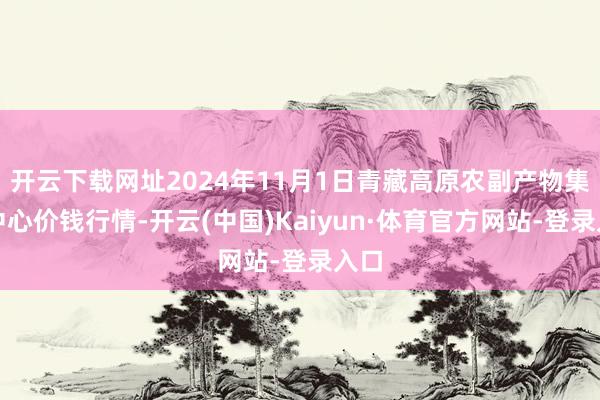 开云下载网址2024年11月1日青藏高原农副产物集散中心价钱行情-开云(中国)Kaiyun·体育官方网站-登录入口