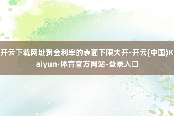 开云下载网址资金利率的表面下限大开-开云(中国)Kaiyun·体育官方网站-登录入口