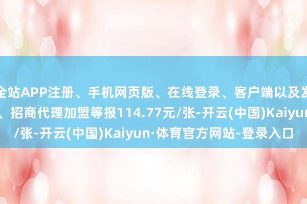 全站APP注册、手机网页版、在线登录、客户端以及发布平台优惠活动信息、招商代理加盟等报114.77元/张-开云(中国)Kaiyun·体育官方网站-登录入口